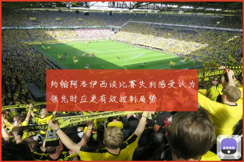 约翰阿洛伊西谈比赛失利感受认为领先时应更有效控制局势