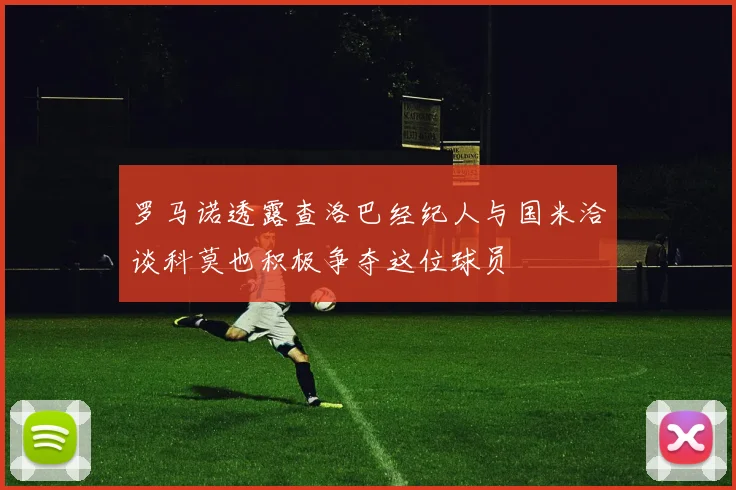罗马诺透露查洛巴经纪人与国米洽谈科莫也积极争夺这位球员