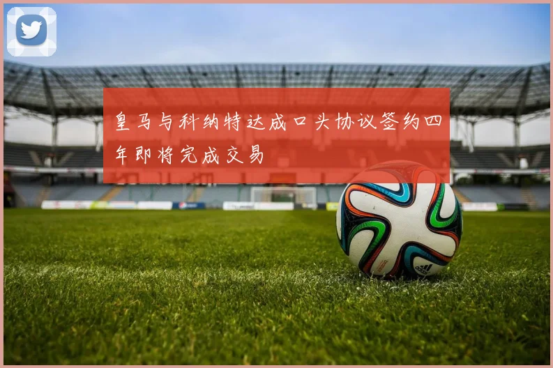 皇马与科纳特达成口头协议签约四年即将完成交易