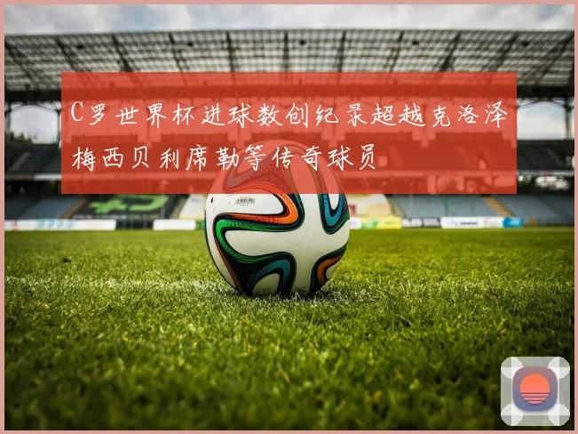 C罗世界杯进球数创纪录超越克洛泽梅西贝利席勒等传奇球员