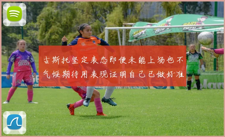 古斯托坚定表态即便未能上场也不气馁期待用表现证明自己已做好准备