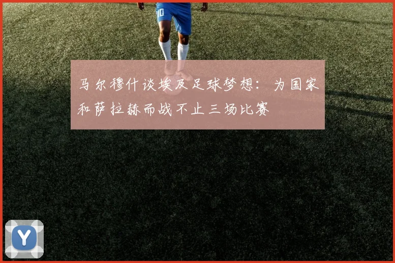 马尔穆什谈埃及足球梦想：为国家和萨拉赫而战不止三场比赛