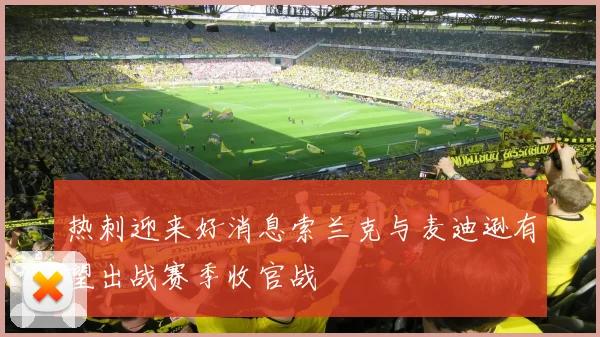 热刺迎来好消息索兰克与麦迪逊有望出战赛季收官战
