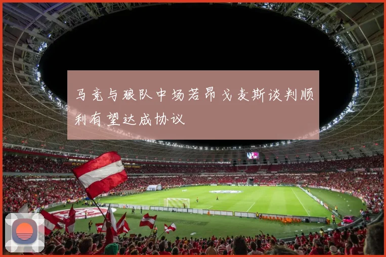 马竞与狼队中场若昂戈麦斯谈判顺利有望达成协议
