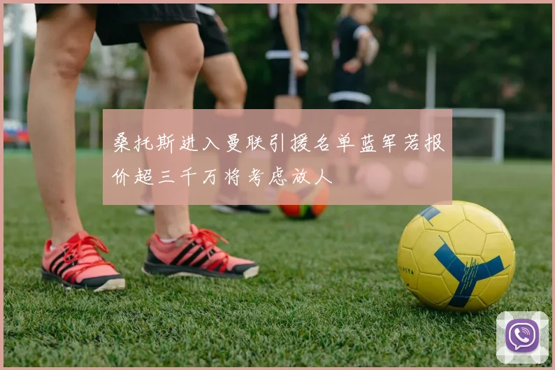桑托斯进入曼联引援名单蓝军若报价超三千万将考虑放人