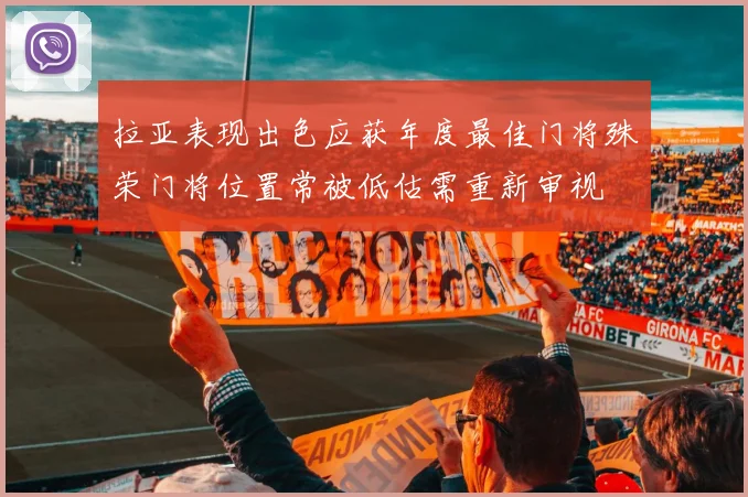 拉亚表现出色应获年度最佳门将殊荣门将位置常被低估需重新审视