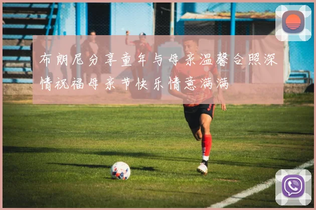 布朗尼分享童年与母亲温馨合照深情祝福母亲节快乐情意满满
