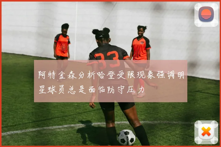 阿特金森分析哈登受限现象强调明星球员总是面临防守压力