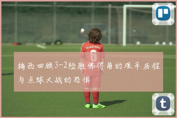 梅西回顾3-2险胜佛得角的艰辛历程与点球大战的恐惧