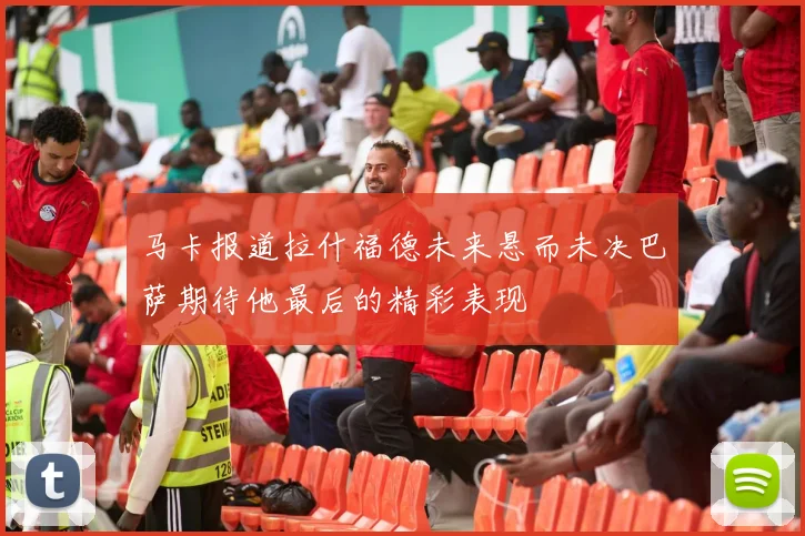 马卡报道拉什福德未来悬而未决巴萨期待他最后的精彩表现