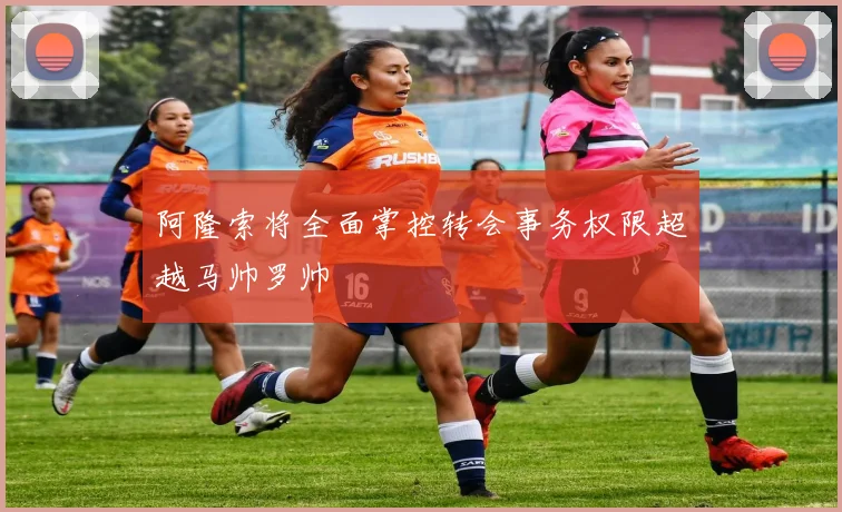 阿隆索将全面掌控转会事务权限超越马帅罗帅