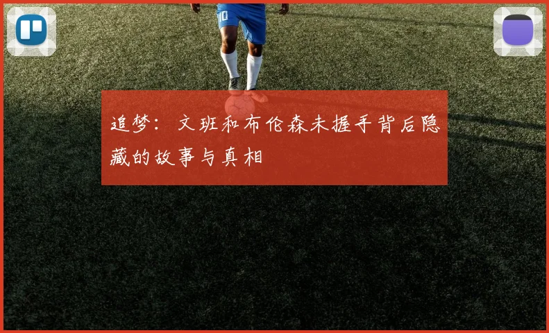 追梦：文班和布伦森未握手背后隐藏的故事与真相
