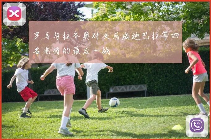 罗马与拉齐奥对决或成迪巴拉等四名老将的最后一战